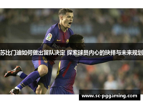 苏比门迪如何做出留队决定 探索球员内心的抉择与未来规划
