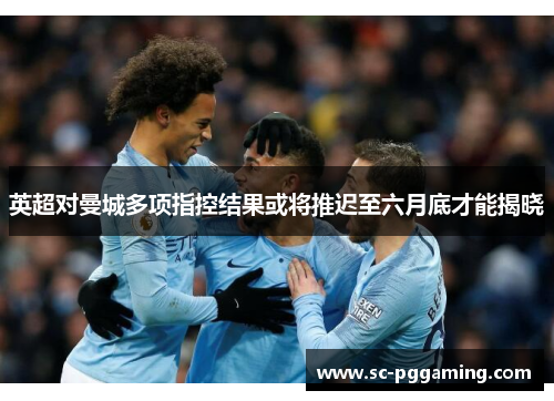 英超对曼城多项指控结果或将推迟至六月底才能揭晓
