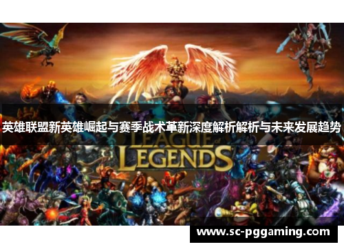 英雄联盟新英雄崛起与赛季战术革新深度解析解析与未来发展趋势