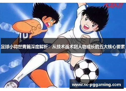 足球小将世青篇深度解析：从技术战术到人物成长的五大核心要素