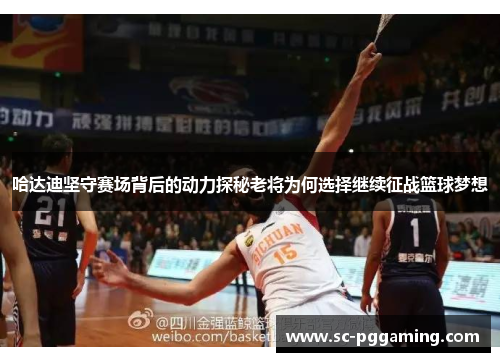 哈达迪坚守赛场背后的动力探秘老将为何选择继续征战篮球梦想