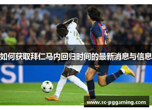 如何获取拜仁马内回归时间的最新消息与信息