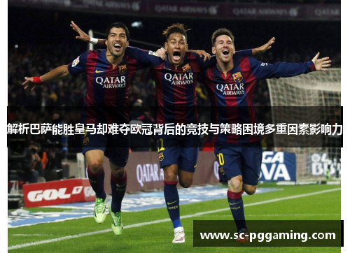 解析巴萨能胜皇马却难夺欧冠背后的竞技与策略困境多重因素影响力