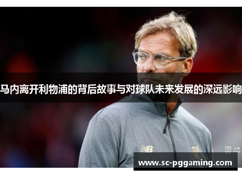 马内离开利物浦的背后故事与对球队未来发展的深远影响