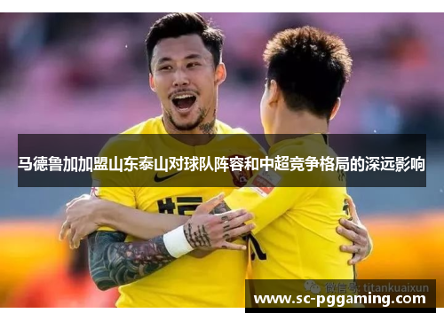 马德鲁加加盟山东泰山对球队阵容和中超竞争格局的深远影响