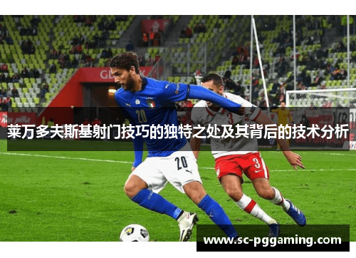 莱万多夫斯基射门技巧的独特之处及其背后的技术分析