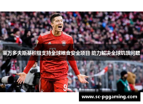 莱万多夫斯基积极支持全球粮食安全项目 助力解决全球饥饿问题