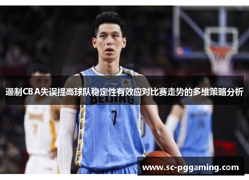 遏制CBA失误提高球队稳定性有效应对比赛走势的多维策略分析