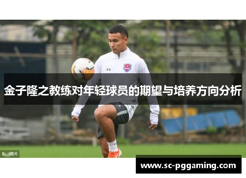 金子隆之教练对年轻球员的期望与培养方向分析