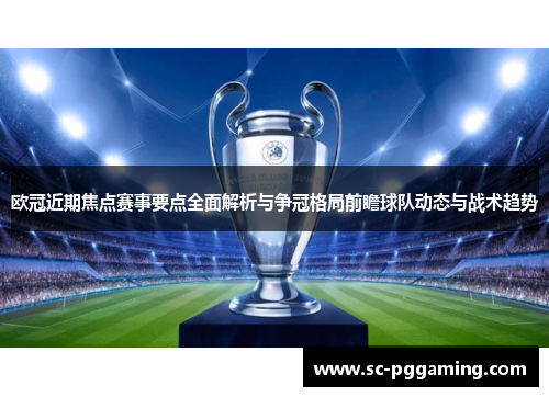 欧冠近期焦点赛事要点全面解析与争冠格局前瞻球队动态与战术趋势