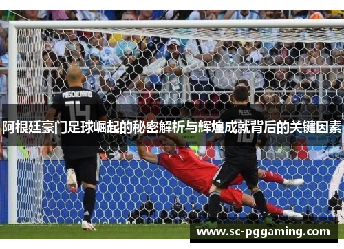 阿根廷豪门足球崛起的秘密解析与辉煌成就背后的关键因素