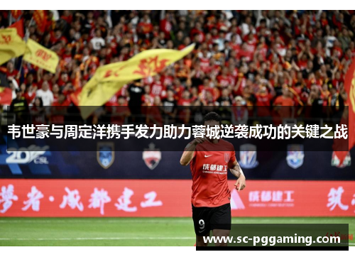 韦世豪与周定洋携手发力助力蓉城逆袭成功的关键之战