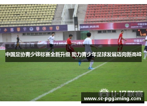 中国足协青少锦标赛全新升级 助力青少年足球发展迈向新高峰
