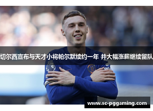 切尔西宣布与天才小将帕尔默续约一年 并大幅涨薪继续留队