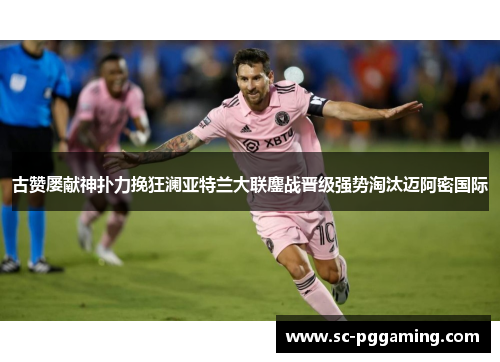 古赞屡献神扑力挽狂澜亚特兰大联鏖战晋级强势淘汰迈阿密国际