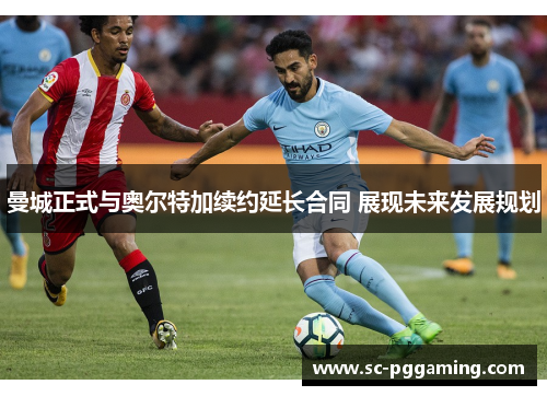 曼城正式与奥尔特加续约延长合同 展现未来发展规划