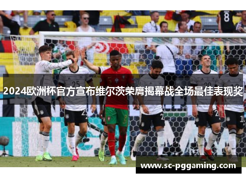 2024欧洲杯官方宣布维尔茨荣膺揭幕战全场最佳表现奖